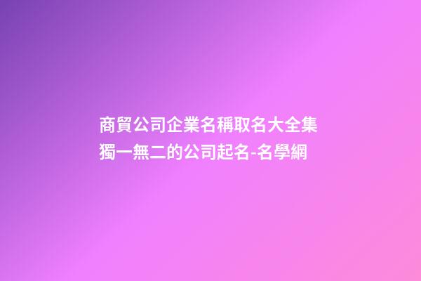 商貿公司企業名稱取名大全集 獨一無二的公司起名-名學網-第1張-公司起名-玄機派